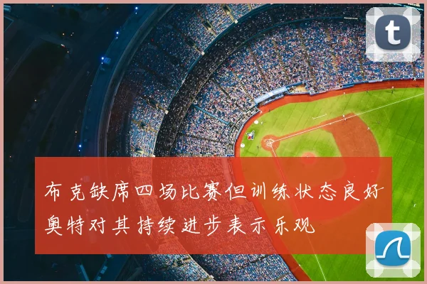 布克缺席四场比赛但训练状态良好奥特对其持续进步表示乐观