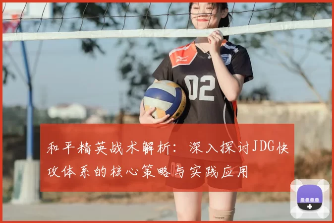 和平精英战术解析：深入探讨JDG快攻体系的核心策略与实践应用