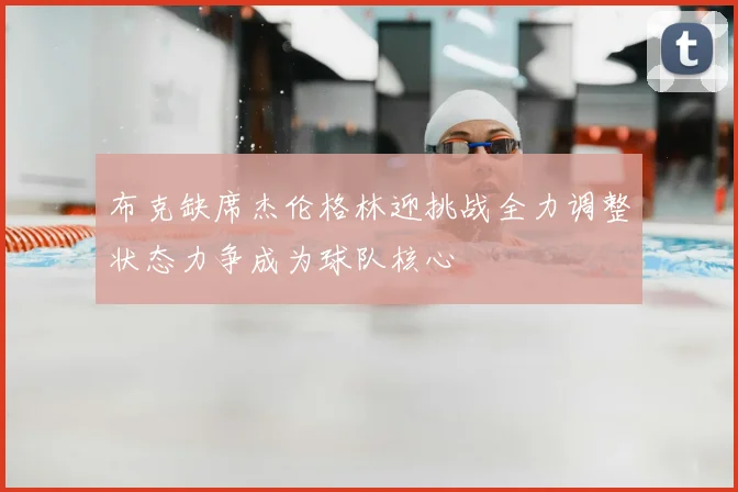 布克缺席杰伦格林迎挑战全力调整状态力争成为球队核心