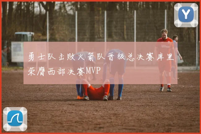 勇士队击败火箭队晋级总决赛库里荣膺西部决赛MVP