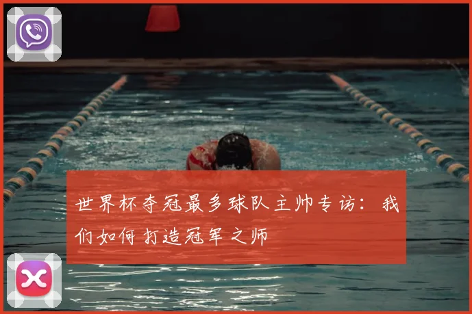 世界杯夺冠最多球队主帅专访:我们如何打造冠军之师
