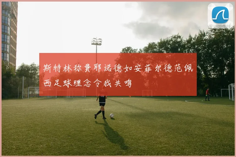 斯特林称费耶诺德如安菲尔德范佩西足球理念令我共鸣