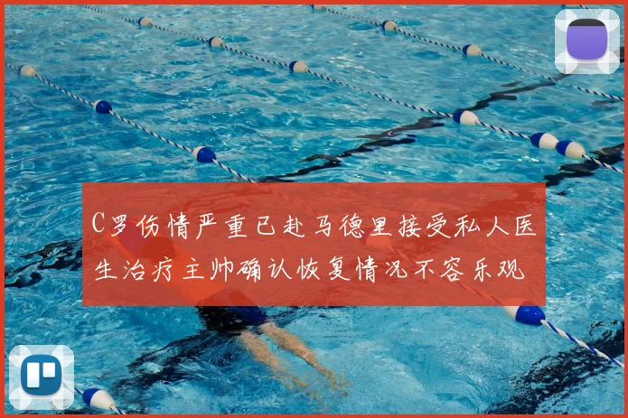C罗伤情严重已赴马德里接受私人医生治疗主帅确认恢复情况不容乐观