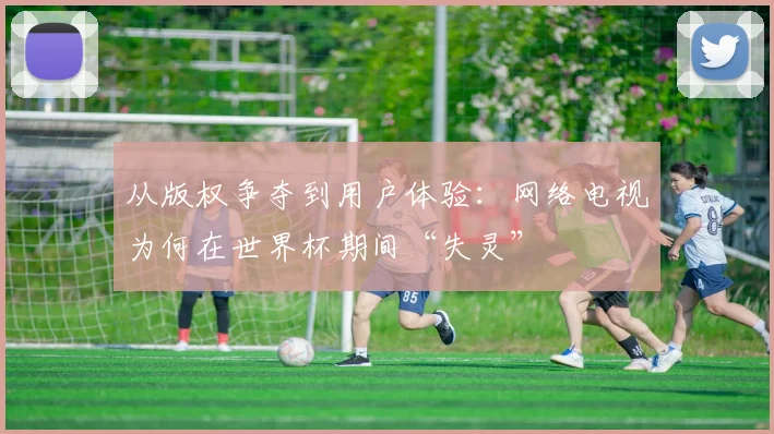 从版权争夺到用户体验：网络电视为何在世界杯期间“失灵”