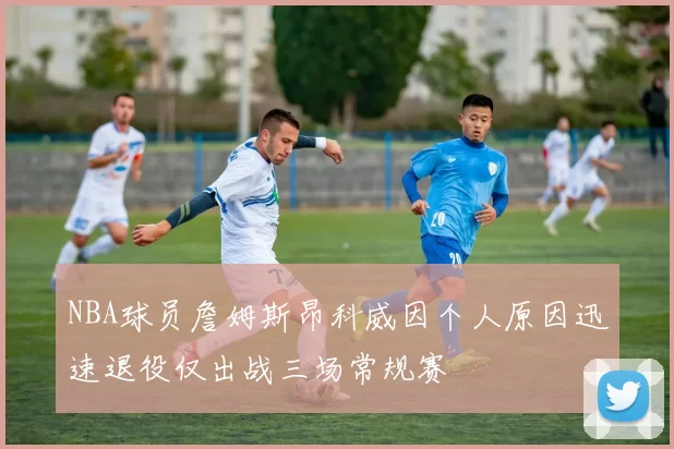 NBA球员詹姆斯昂科威因个人原因迅速退役仅出战三场常规赛