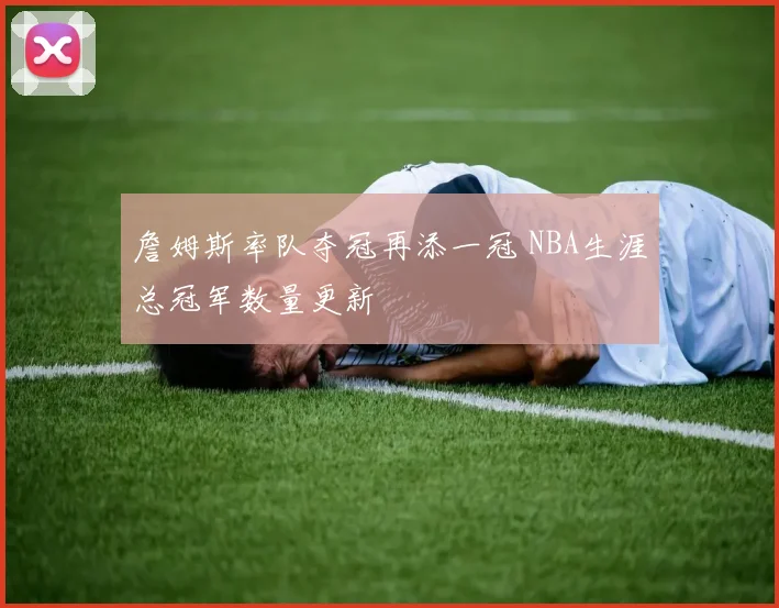 詹姆斯率队夺冠再添一冠 NBA生涯总冠军数量更新
