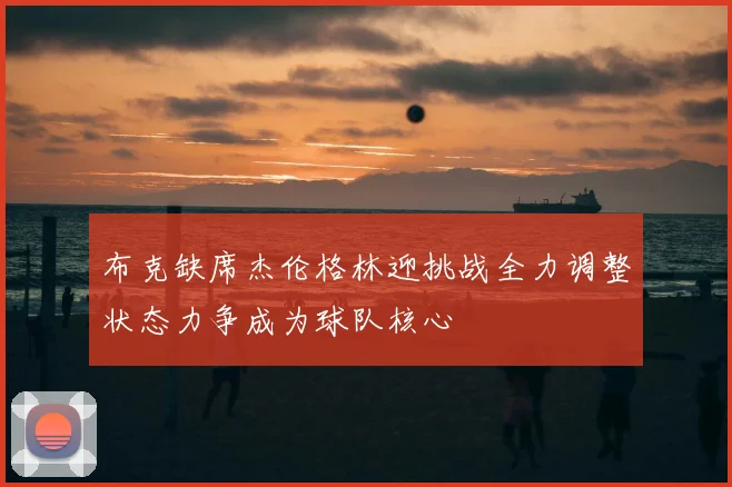 布克缺席杰伦格林迎挑战全力调整状态力争成为球队核心