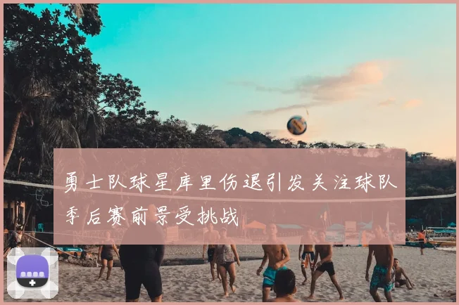 勇士队球星库里伤退引发关注球队季后赛前景受挑战
