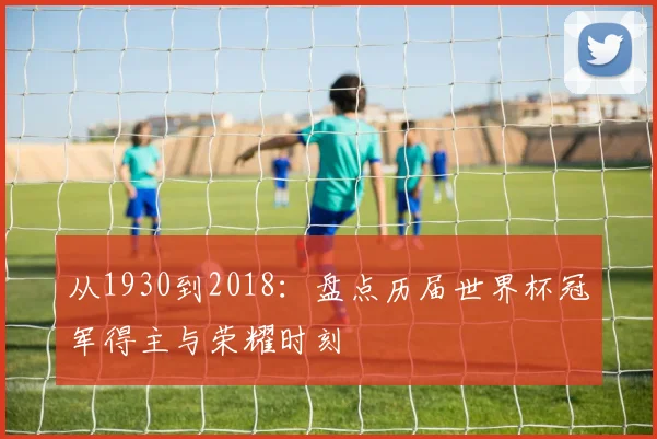 从1930到2018:盘点历届世界杯冠军得主与荣耀时刻