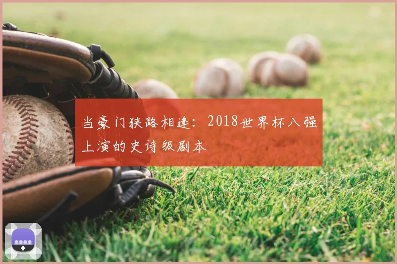 当豪门狭路相逢：2018世界杯八强上演的史诗级剧本