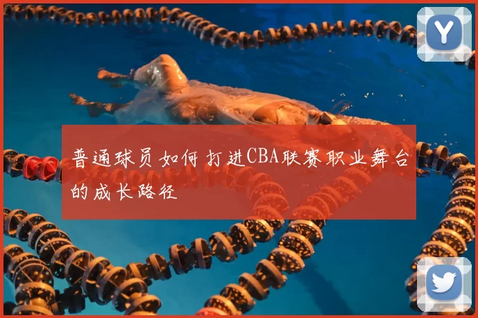 普通球员如何打进CBA联赛职业舞台的成长路径
