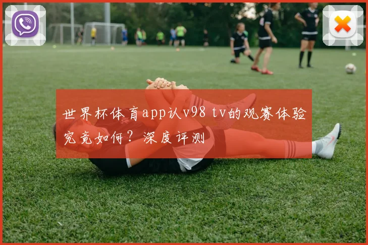 世界杯体育app认v98 tv的观赛体验究竟如何?深度评测