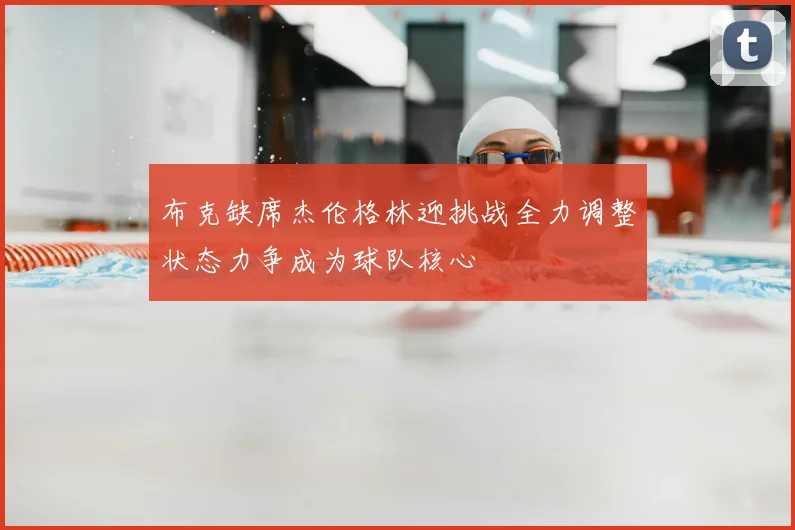 布克缺席杰伦格林迎挑战全力调整状态力争成为球队核心