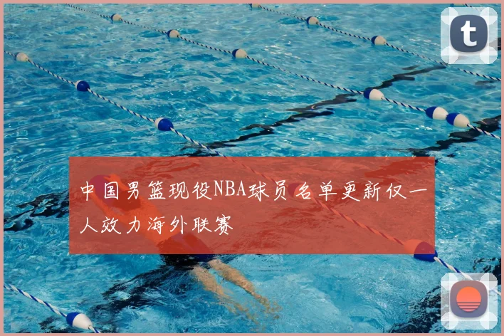 中国男篮现役NBA球员名单更新仅一人效力海外联赛