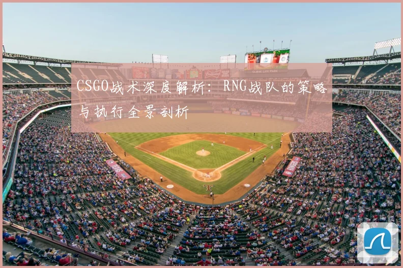 CSGO战术深度解析：RNG战队的策略与执行全景剖析