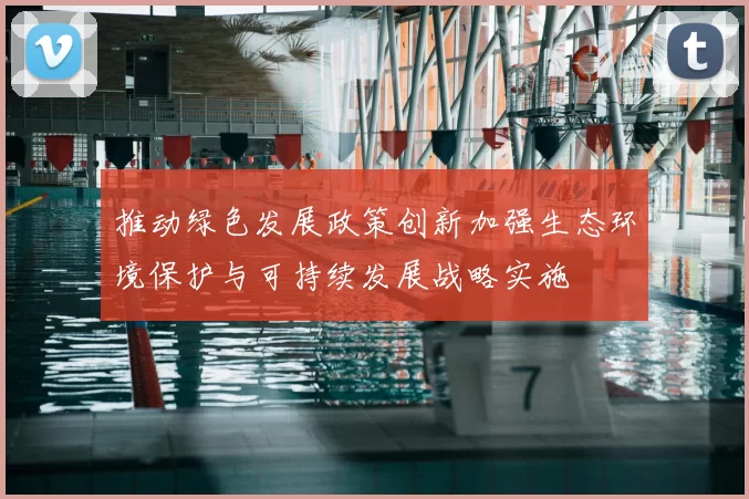 推动绿色发展政策创新加强生态环境保护与可持续发展战略实施