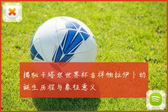 揭秘卡塔尔世界杯吉祥物拉伊卜的诞生历程与象征意义
