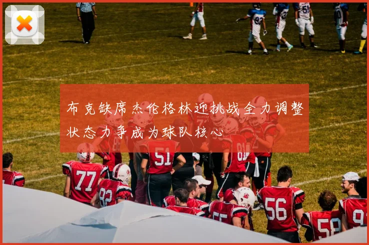 布克缺席杰伦格林迎挑战全力调整状态力争成为球队核心
