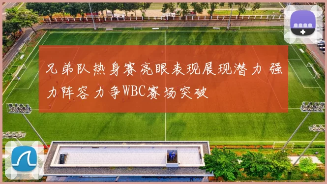 兄弟队热身赛亮眼表现展现潜力 强力阵容力争WBC赛场突破