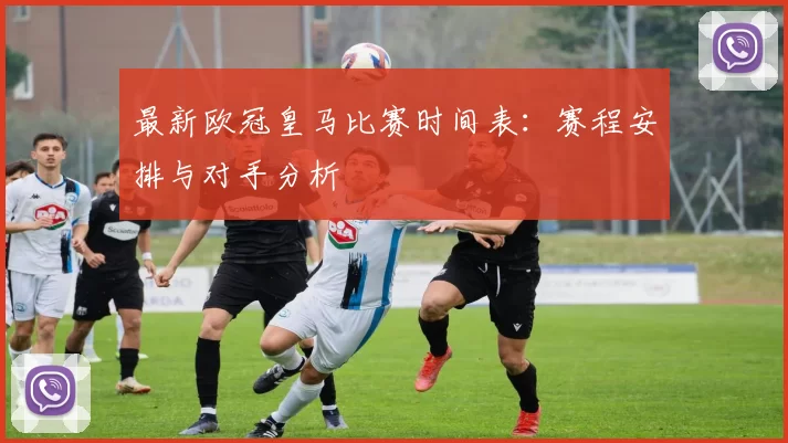最新欧冠皇马比赛时间表：赛程安排与对手分析