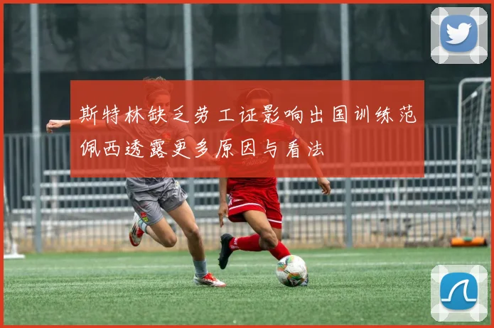 斯特林缺乏劳工证影响出国训练范佩西透露更多原因与看法