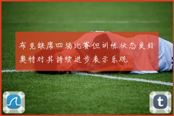 布克缺席四场比赛但训练状态良好奥特对其持续进步表示乐观