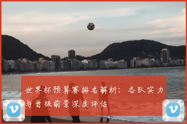世界杯预算赛排名解析:各队实力与晋级前景深度评估