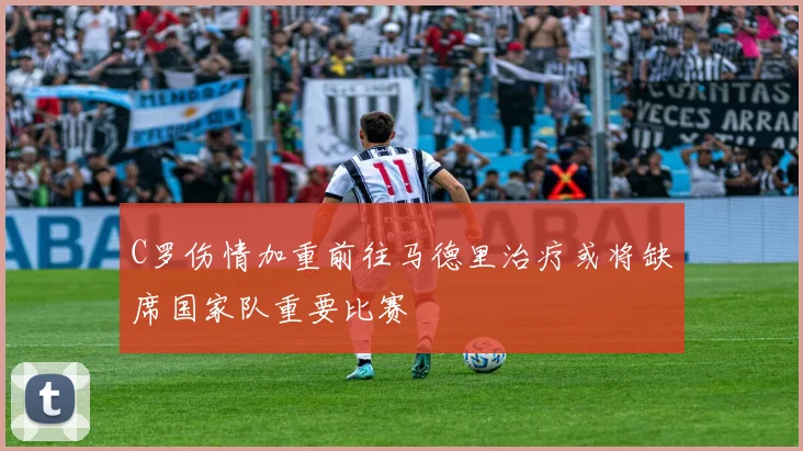 C罗伤情加重前往马德里治疗或将缺席国家队重要比赛