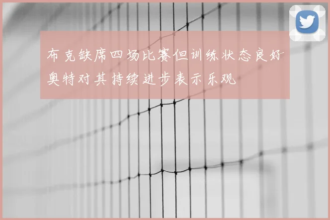 布克缺席四场比赛但训练状态良好奥特对其持续进步表示乐观