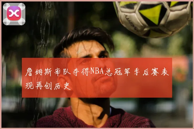 詹姆斯率队夺得NBA总冠军季后赛表现再创历史
