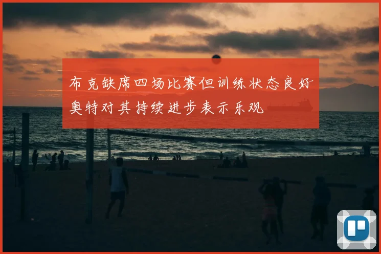 布克缺席四场比赛但训练状态良好奥特对其持续进步表示乐观