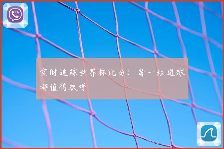 实时追踪世界杯比分:每一粒进球都值得欢呼