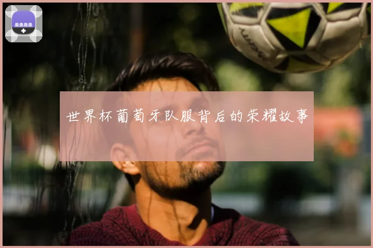 世界杯葡萄牙队服背后的荣耀故事