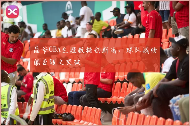 晶爷CBA生涯数据创新高，球队战绩能否随之突破
