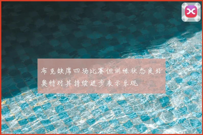 布克缺席四场比赛但训练状态良好奥特对其持续进步表示乐观
