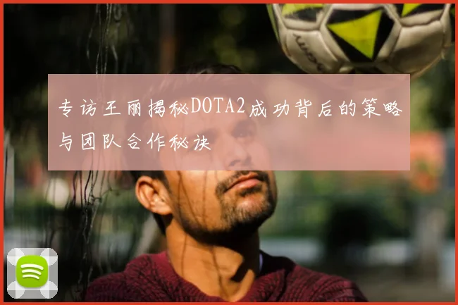专访王丽揭秘DOTA2成功背后的策略与团队合作秘诀