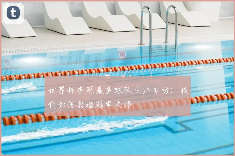 世界杯夺冠最多球队主帅专访:我们如何打造冠军之师