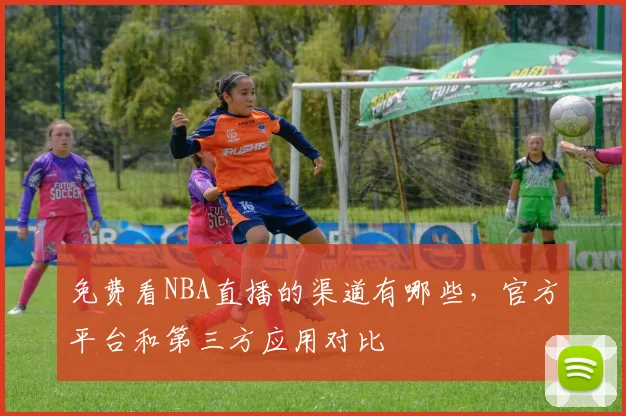 免费看NBA直播的渠道有哪些,官方平台和第三方应用对比
