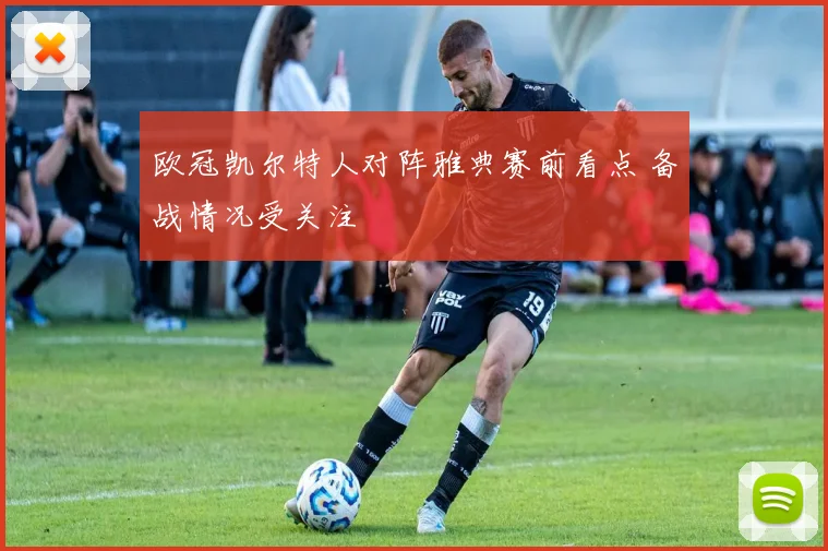 欧冠凯尔特人对阵雅典赛前看点 备战情况受关注