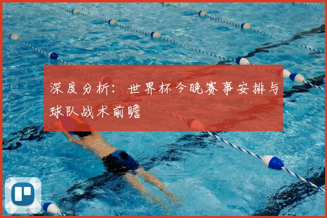 深度分析:世界杯今晚赛事安排与球队战术前瞻