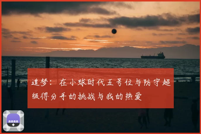 追梦：在小球时代五号位与防守超级得分手的挑战与我的热爱