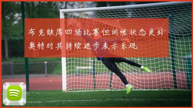 布克缺席四场比赛但训练状态良好奥特对其持续进步表示乐观