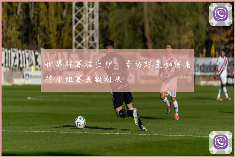 世界杯赛程出炉!专访球星如何看待小组赛关键对决
