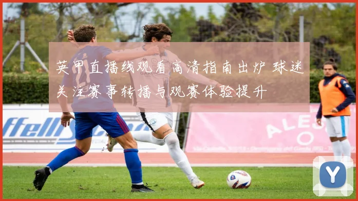 英甲直播线观看高清指南出炉 球迷关注赛事转播与观赛体验提升