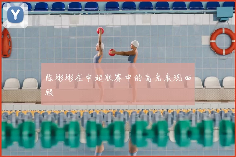 陈彬彬在中超联赛中的高光表现回顾