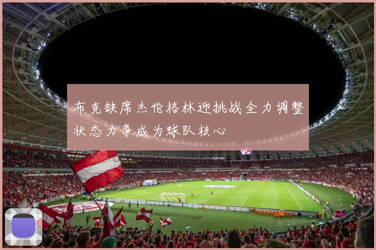 布克缺席杰伦格林迎挑战全力调整状态力争成为球队核心