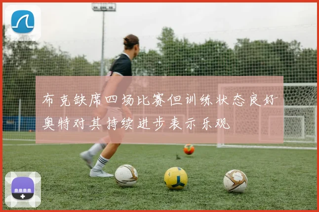 布克缺席四场比赛但训练状态良好奥特对其持续进步表示乐观