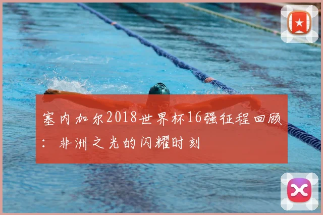 塞内加尔2018世界杯16强征程回顾:非洲之光的闪耀时刻