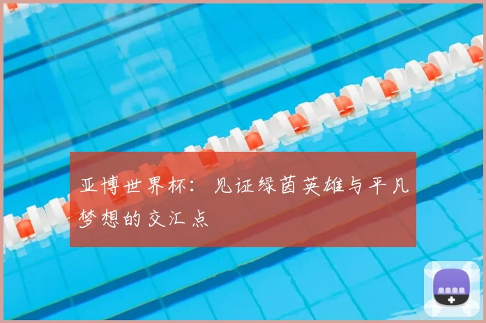 亚博世界杯：见证绿茵英雄与平凡梦想的交汇点
