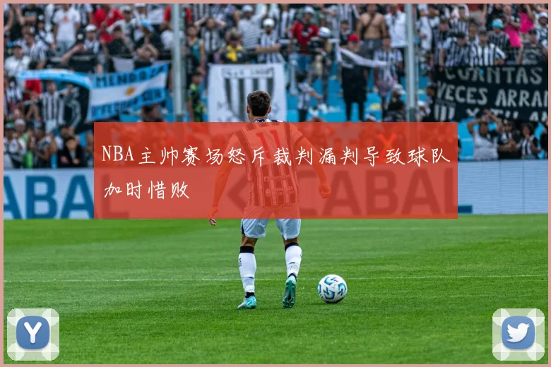 NBA主帅赛场怒斥裁判漏判导致球队加时惜败